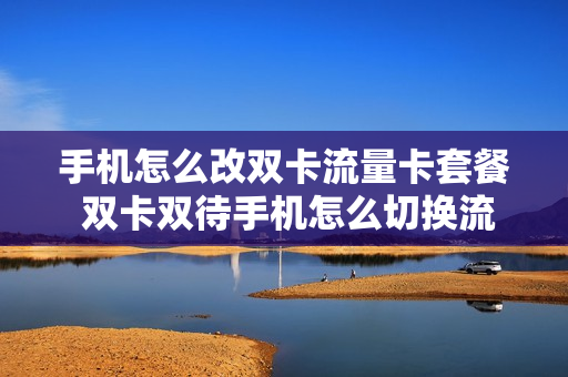手机怎么改双卡流量卡套餐 双卡双待手机怎么切换流量卡