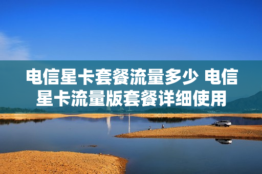 电信星卡套餐流量多少 电信星卡流量版套餐详细使用