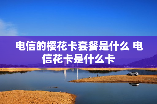 电信的樱花卡套餐是什么 电信花卡是什么卡