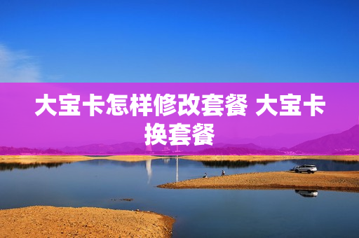 大宝卡怎样修改套餐 大宝卡换套餐