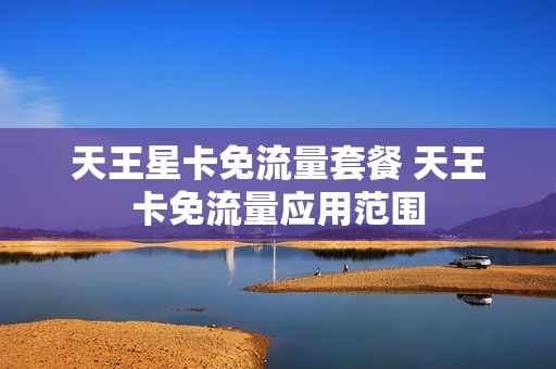 天王星卡免流量套餐 天王卡免流量应用范围