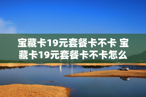 宝藏卡19元套餐卡不卡 宝藏卡19元套餐卡不卡怎么办