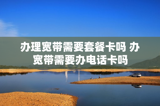 办理宽带需要套餐卡吗 办宽带需要办电话卡吗
