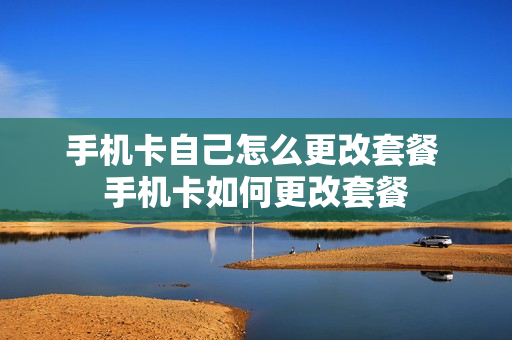 手机卡自己怎么更改套餐 手机卡如何更改套餐