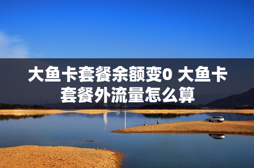 大鱼卡套餐余额变0 大鱼卡套餐外流量怎么算