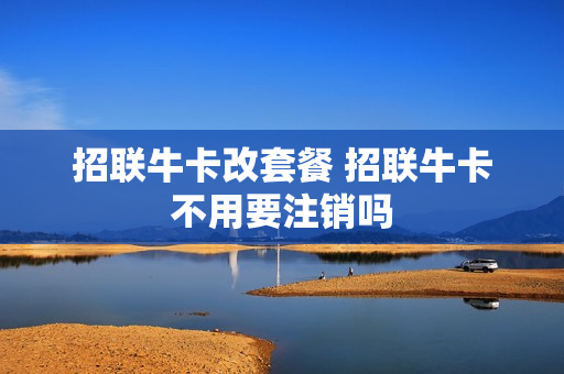 招联牛卡改套餐 招联牛卡不用要注销吗