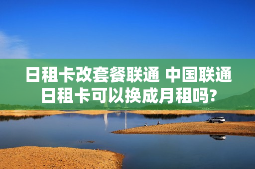 日租卡改套餐联通 中国联通日租卡可以换成月租吗?