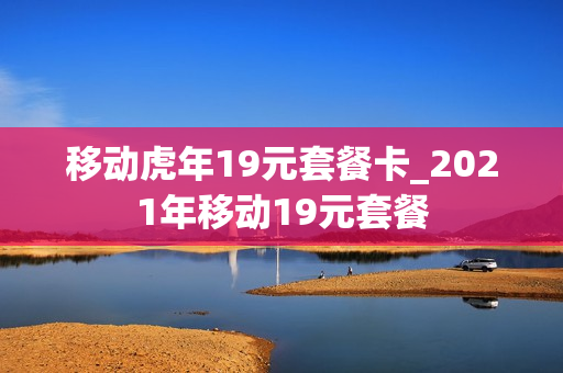 移动虎年19元套餐卡_2021年移动19元套餐