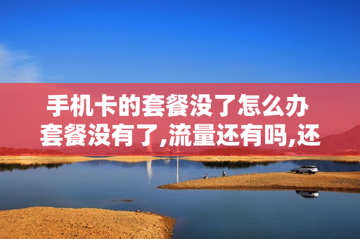 手机卡的套餐没了怎么办 套餐没有了,流量还有吗,还能用吗