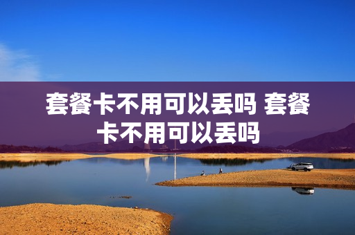套餐卡不用可以丢吗 套餐卡不用可以丢吗