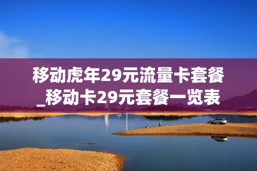 移动虎年29元流量卡套餐_移动卡29元套餐一览表