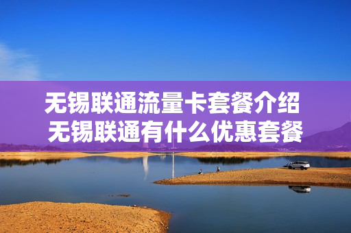 无锡联通流量卡套餐介绍 无锡联通有什么优惠套餐