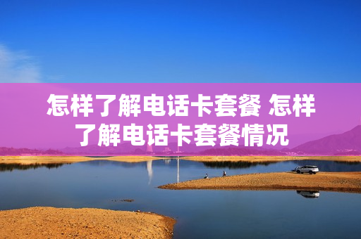 怎样了解电话卡套餐 怎样了解电话卡套餐情况