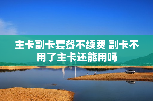 主卡副卡套餐不续费 副卡不用了主卡还能用吗