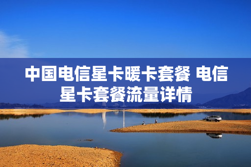 中国电信星卡暖卡套餐 电信星卡套餐流量详情