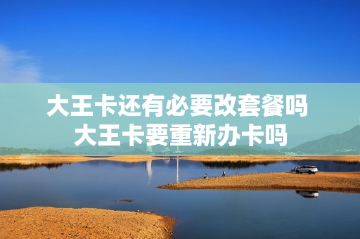大王卡还有必要改套餐吗 大王卡要重新办卡吗