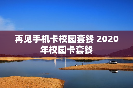 再见手机卡校园套餐 2020年校园卡套餐