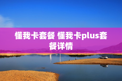 懂我卡套餐 懂我卡plus套餐详情