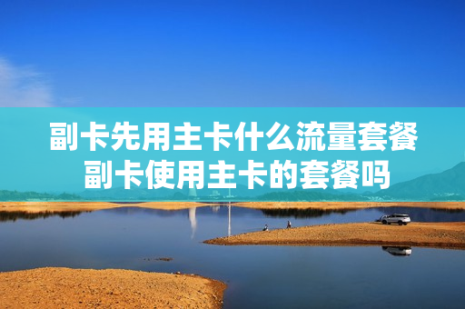 副卡先用主卡什么流量套餐 副卡使用主卡的套餐吗