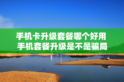 手机卡升级套餐哪个好用 手机套餐升级是不是骗局