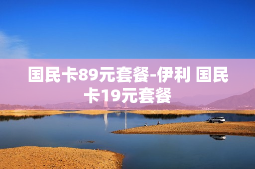 国民卡89元套餐-伊利 国民卡19元套餐