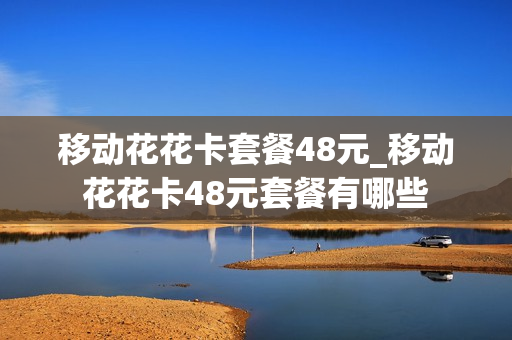 移动花花卡套餐48元_移动花花卡48元套餐有哪些