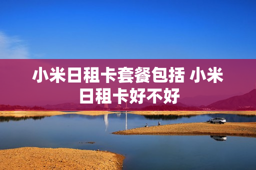 小米日租卡套餐包括 小米日租卡好不好