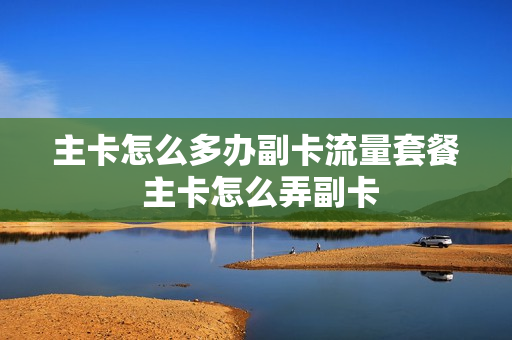 主卡怎么多办副卡流量套餐 主卡怎么弄副卡