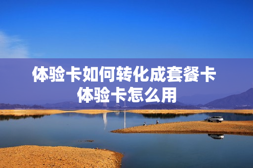 体验卡如何转化成套餐卡 体验卡怎么用