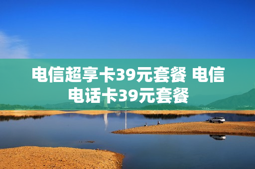 电信超享卡39元套餐 电信电话卡39元套餐