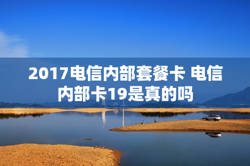 2017电信内部套餐卡 电信内部卡19是真的吗