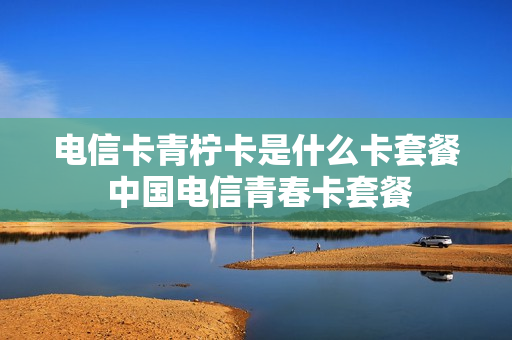 电信卡青柠卡是什么卡套餐 中国电信青春卡套餐