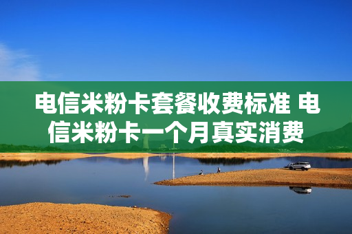 电信米粉卡套餐收费标准 电信米粉卡一个月真实消费