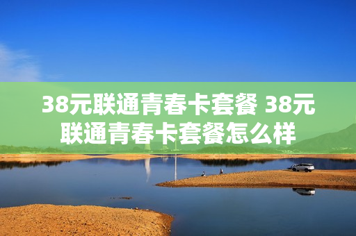 38元联通青春卡套餐 38元联通青春卡套餐怎么样