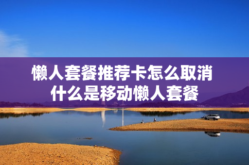 懒人套餐推荐卡怎么取消 什么是移动懒人套餐