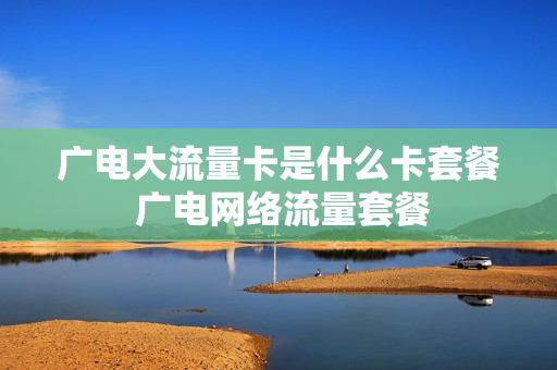 广电大流量卡是什么卡套餐 广电网络流量套餐