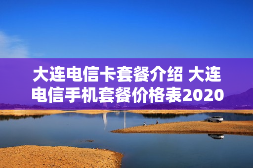 大连电信卡套餐介绍 大连电信手机套餐价格表2020