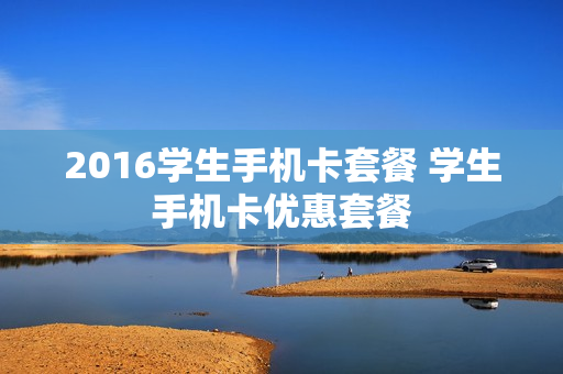2016学生手机卡套餐 学生手机卡优惠套餐
