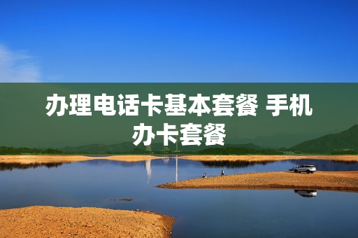 办理电话卡基本套餐 手机办卡套餐