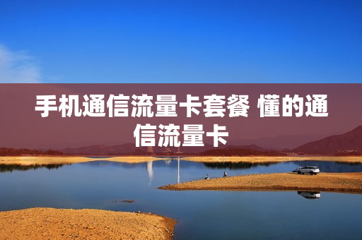 手机通信流量卡套餐 懂的通信流量卡