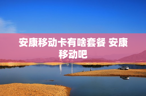 安康移动卡有啥套餐 安康移动吧