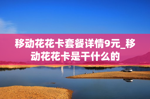 移动花花卡套餐详情9元_移动花花卡是干什么的