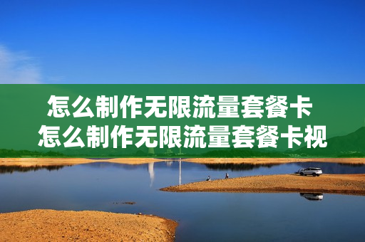 怎么制作无限流量套餐卡 怎么制作无限流量套餐卡视频