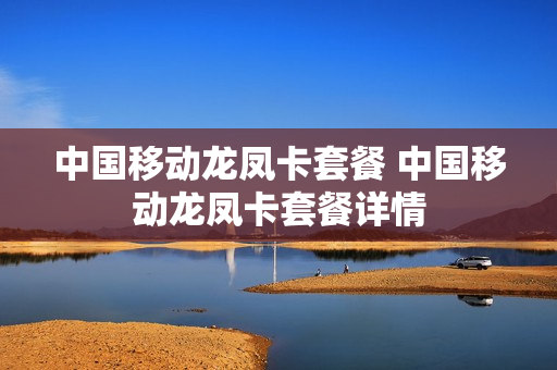 中国移动龙凤卡套餐 中国移动龙凤卡套餐详情