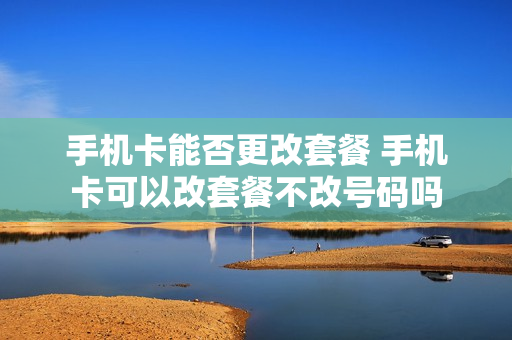 手机卡能否更改套餐 手机卡可以改套餐不改号码吗