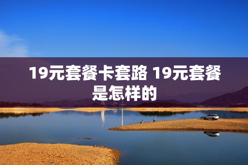 19元套餐卡套路 19元套餐是怎样的