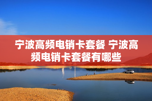 宁波高频电销卡套餐 宁波高频电销卡套餐有哪些