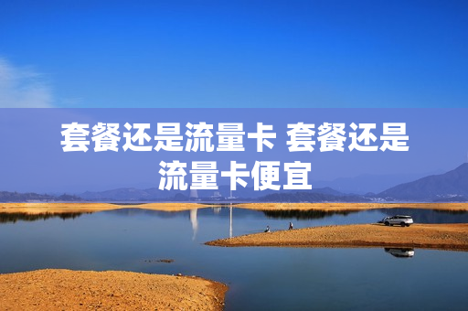 套餐还是流量卡 套餐还是流量卡便宜