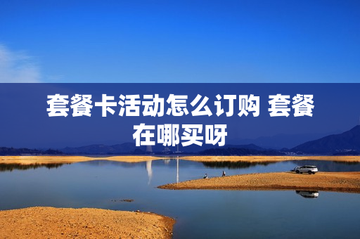 套餐卡活动怎么订购 套餐在哪买呀