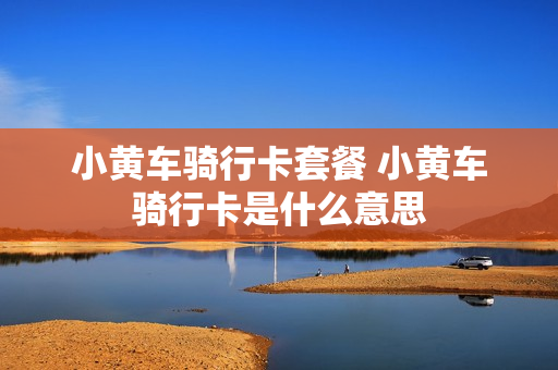 小黄车骑行卡套餐 小黄车骑行卡是什么意思
